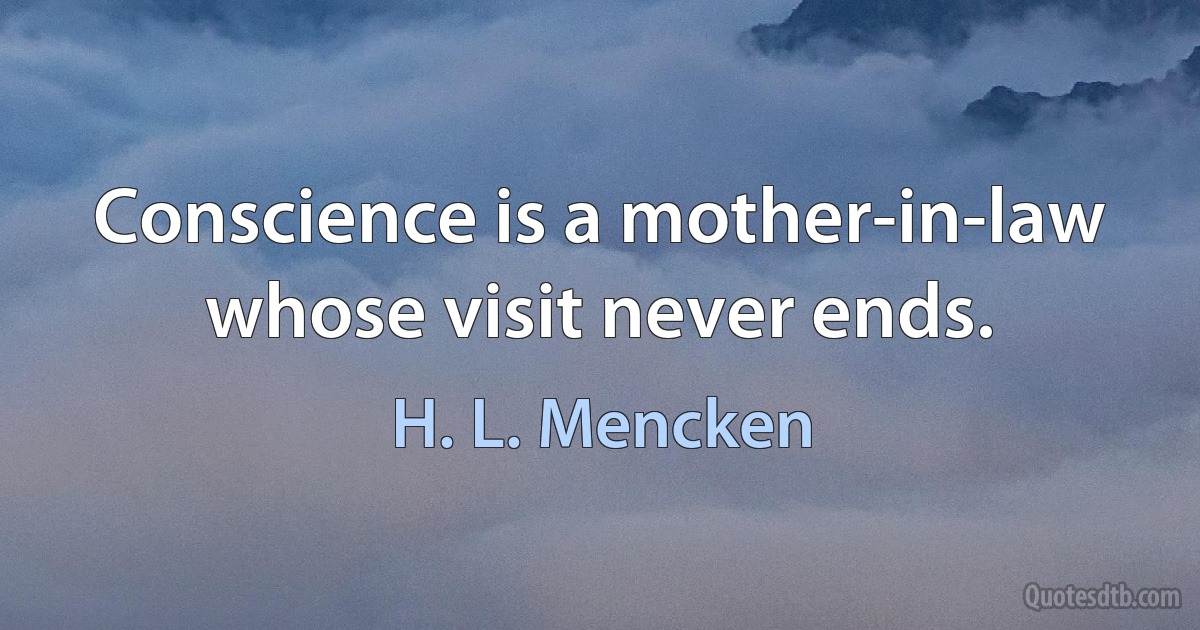 Conscience is a mother-in-law whose visit never ends. (H. L. Mencken)