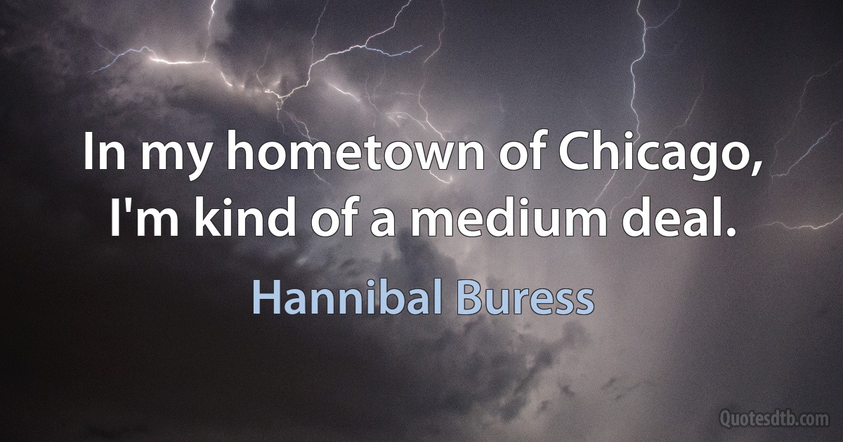 In my hometown of Chicago, I'm kind of a medium deal. (Hannibal Buress)