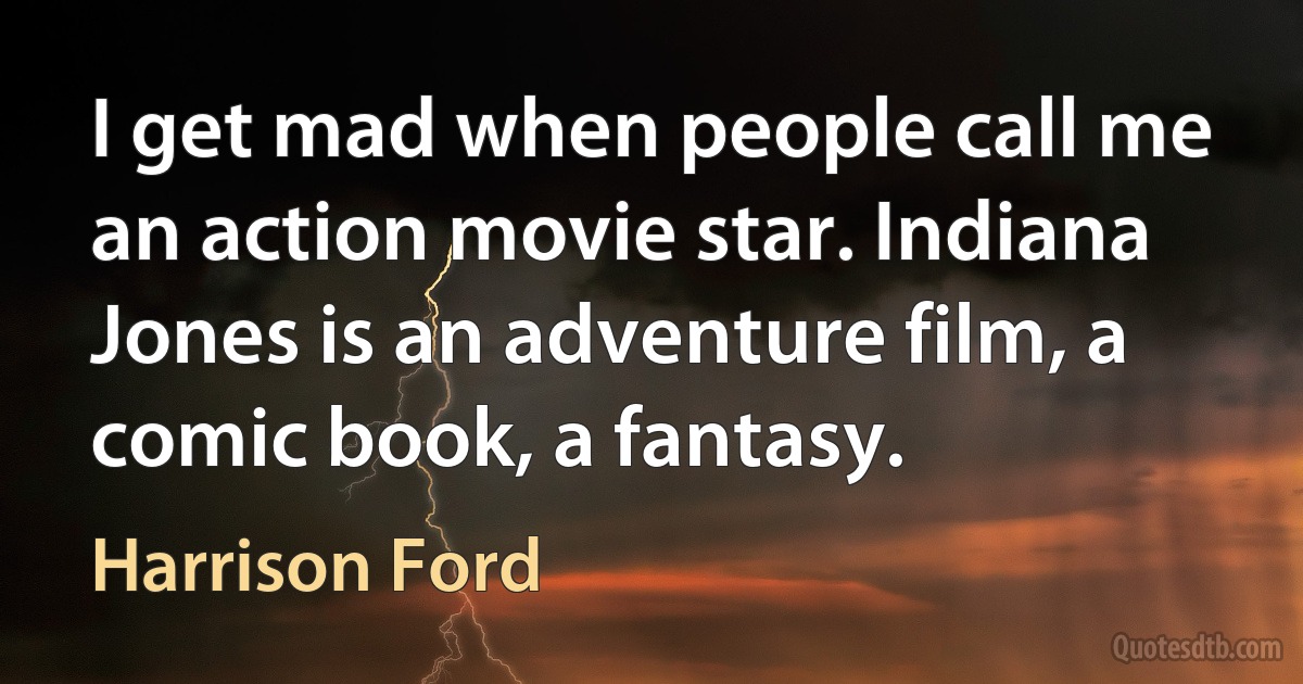 I get mad when people call me an action movie star. Indiana Jones is an adventure film, a comic book, a fantasy. (Harrison Ford)