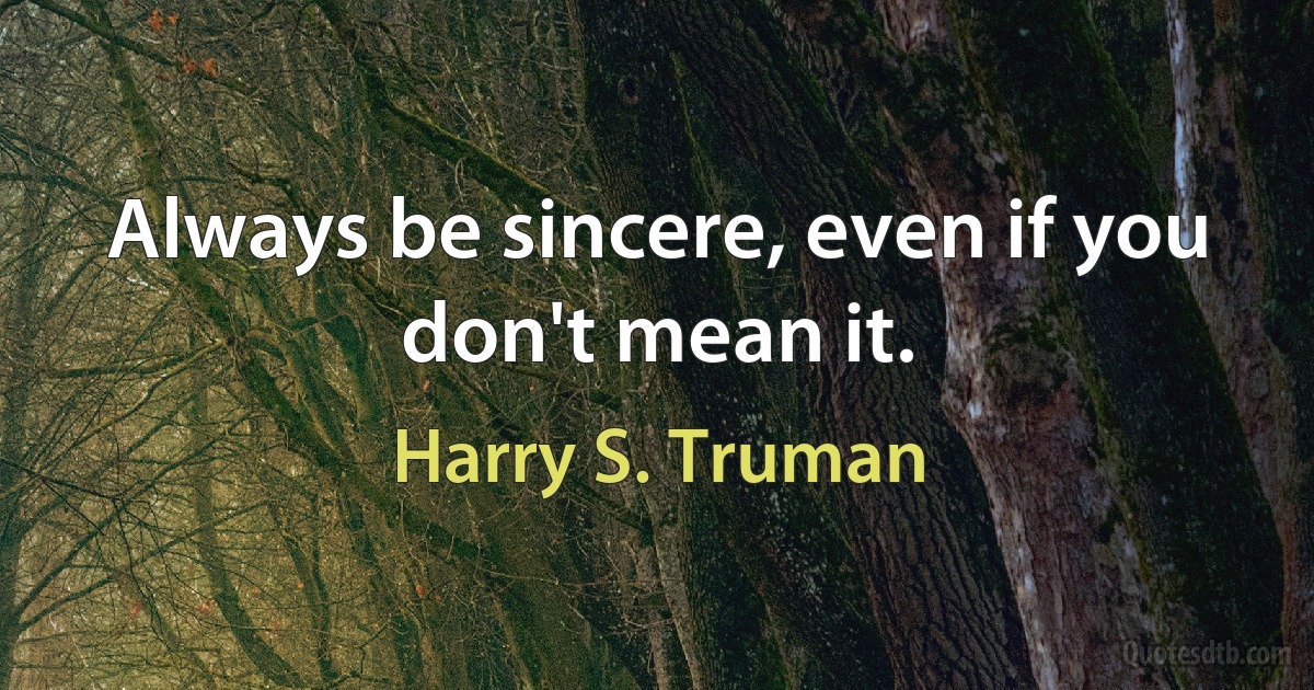 Always be sincere, even if you don't mean it. (Harry S. Truman)