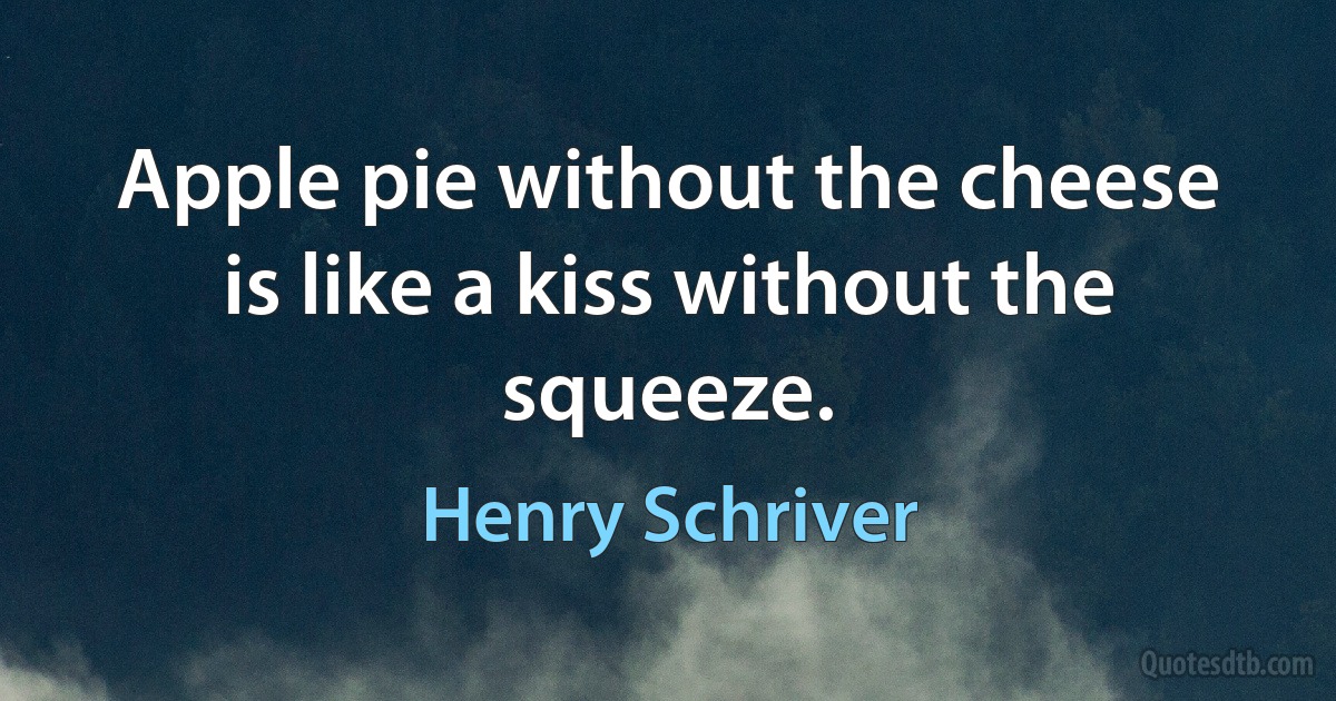 Apple pie without the cheese is like a kiss without the squeeze. (Henry Schriver)