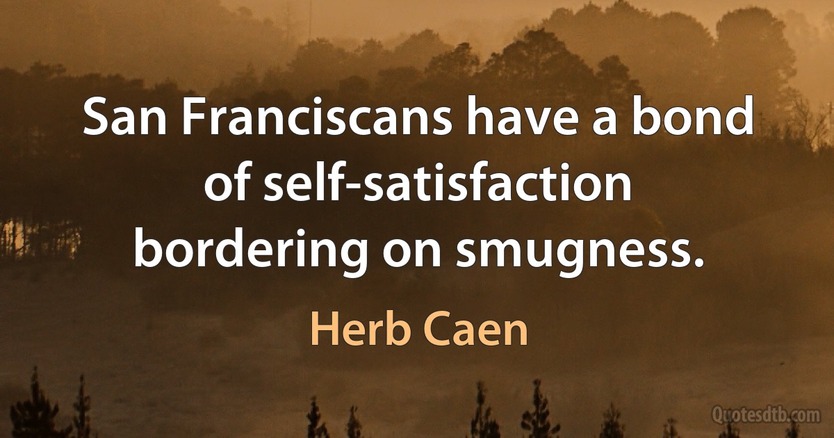 San Franciscans have a bond of self-satisfaction bordering on smugness. (Herb Caen)