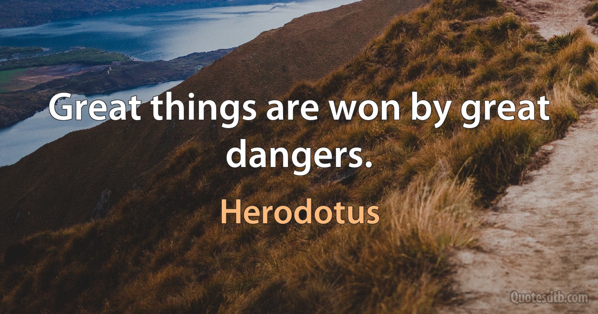 Great things are won by great dangers. (Herodotus)