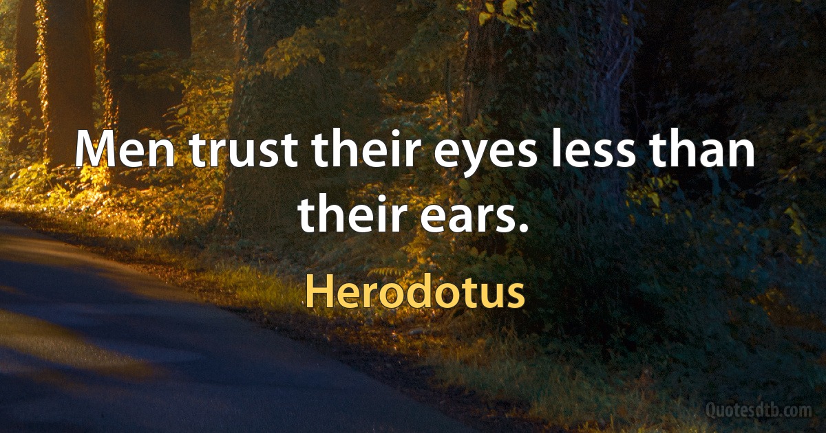 Men trust their eyes less than their ears. (Herodotus)