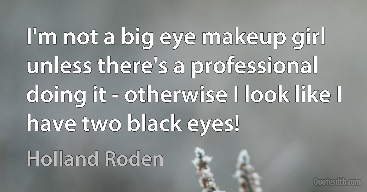 I'm not a big eye makeup girl unless there's a professional doing it - otherwise I look like I have two black eyes! (Holland Roden)