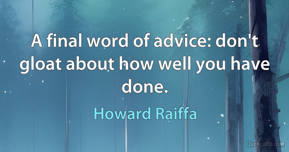 A final word of advice: don't gloat about how well you have done. (Howard Raiffa)