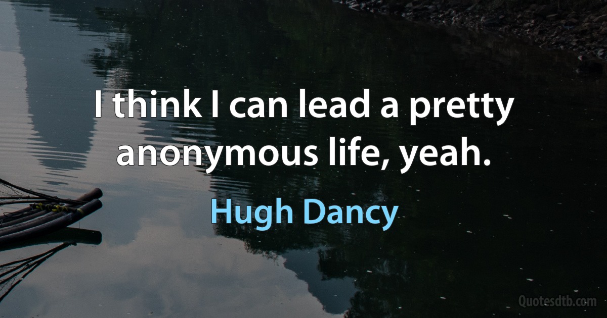 I think I can lead a pretty anonymous life, yeah. (Hugh Dancy)