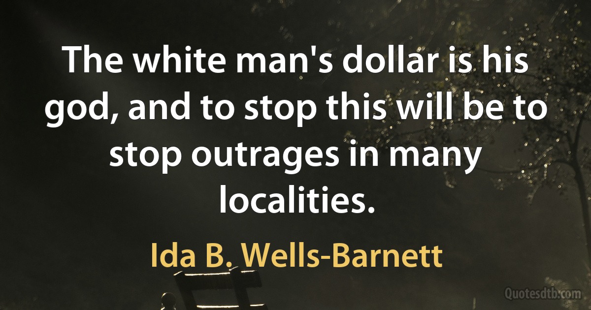 The white man's dollar is his god, and to stop this will be to stop outrages in many localities. (Ida B. Wells-Barnett)