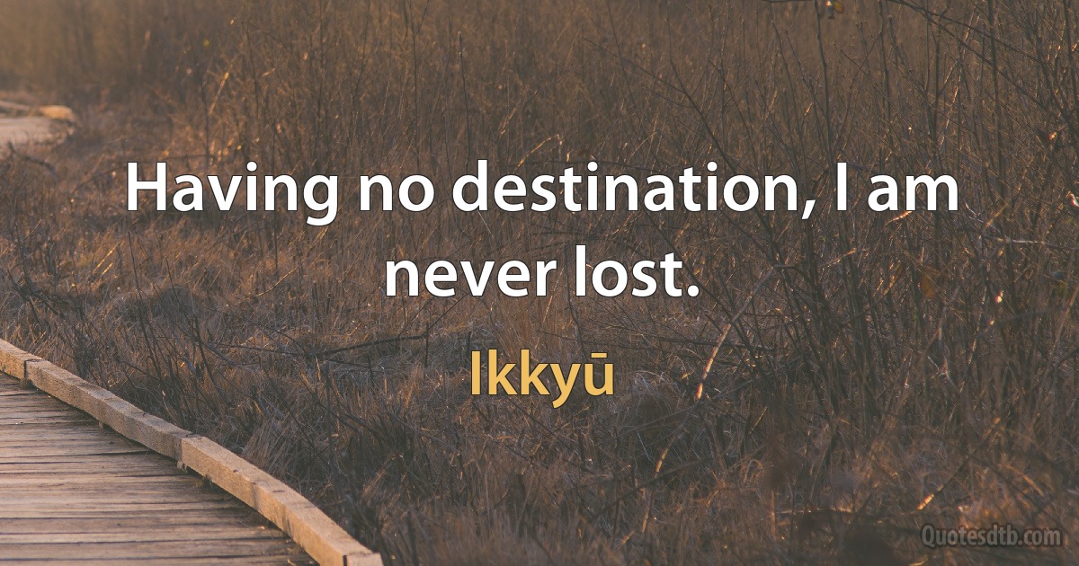 Having no destination, I am never lost. (Ikkyū)