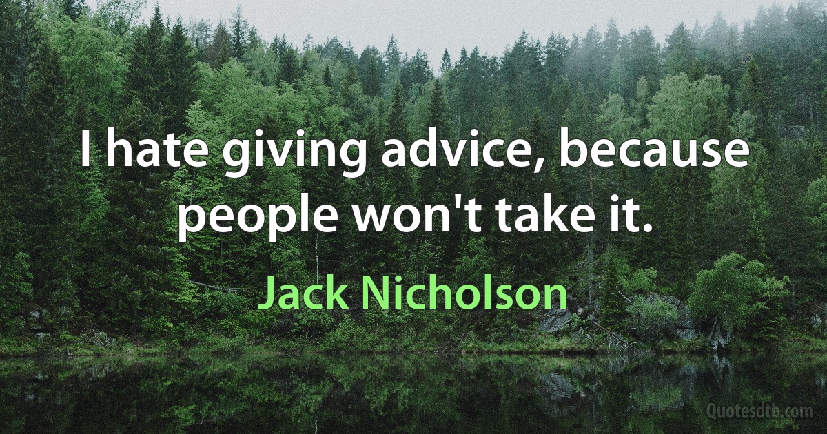 I hate giving advice, because people won't take it. (Jack Nicholson)