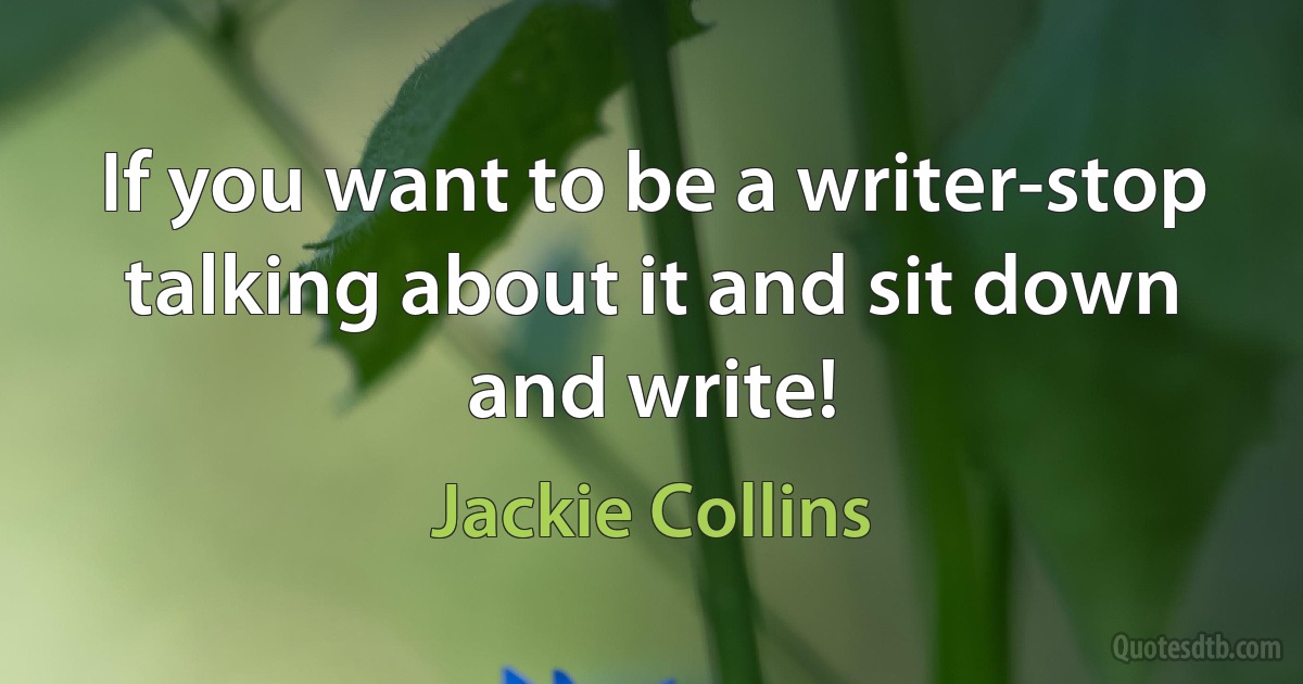 If you want to be a writer-stop talking about it and sit down and write! (Jackie Collins)