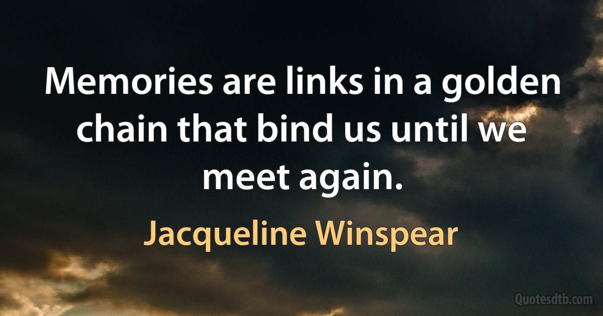 Memories are links in a golden chain that bind us until we meet again. (Jacqueline Winspear)