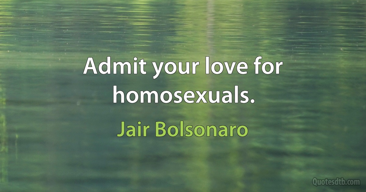 Admit your love for homosexuals. (Jair Bolsonaro)