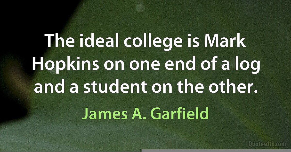 The ideal college is Mark Hopkins on one end of a log and a student on the other. (James A. Garfield)