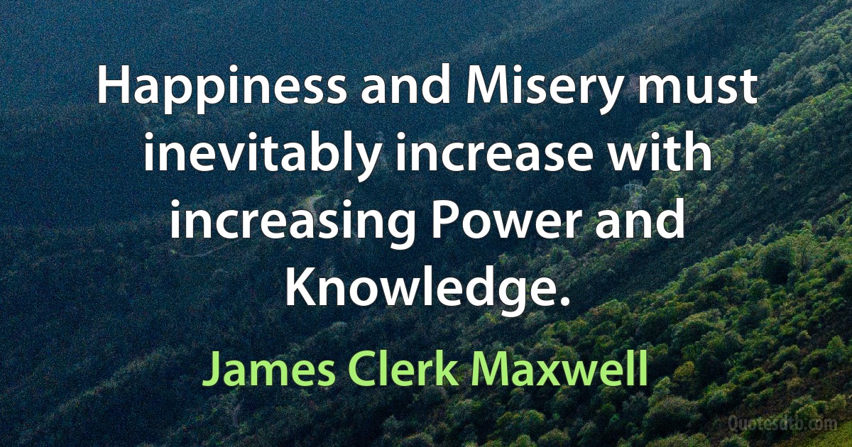 Happiness and Misery must inevitably increase with increasing Power and Knowledge. (James Clerk Maxwell)