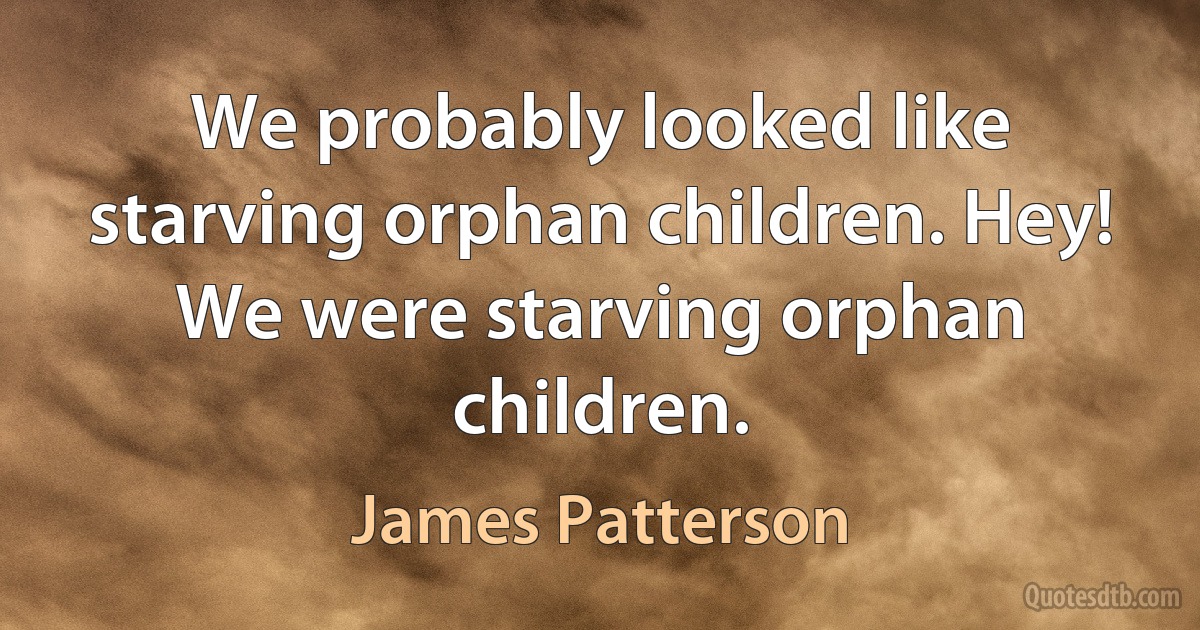 We probably looked like starving orphan children. Hey! We were starving orphan children. (James Patterson)