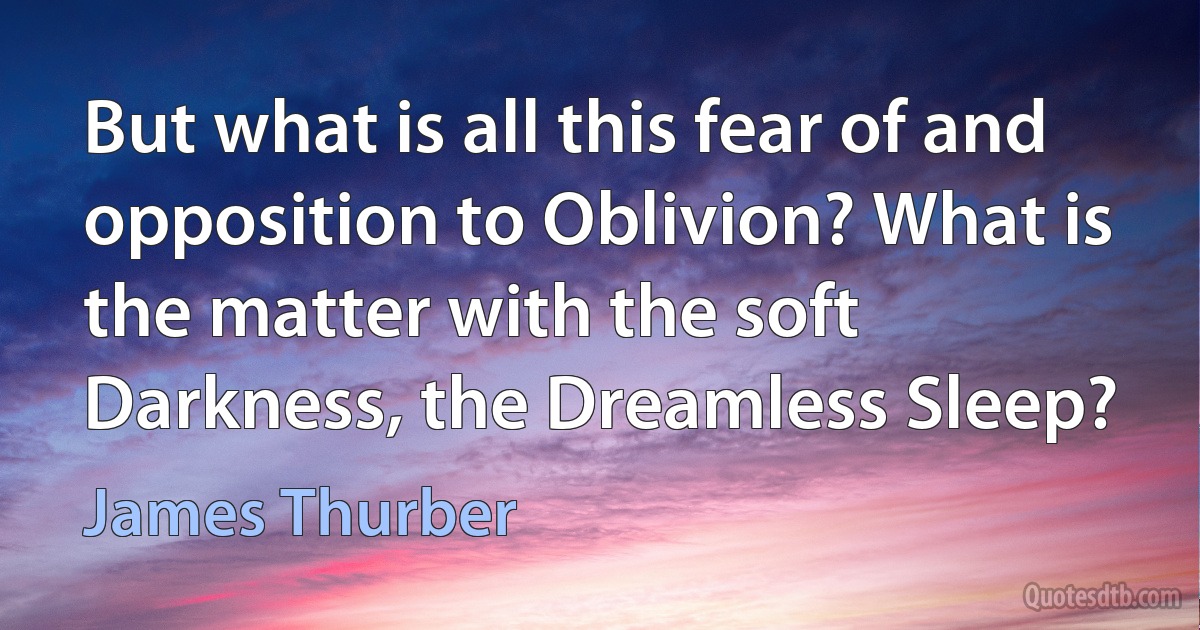 But what is all this fear of and opposition to Oblivion? What is the matter with the soft Darkness, the Dreamless Sleep? (James Thurber)