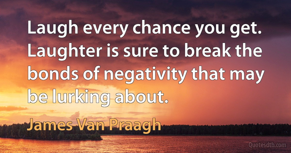 Laugh every chance you get. Laughter is sure to break the bonds of negativity that may be lurking about. (James Van Praagh)