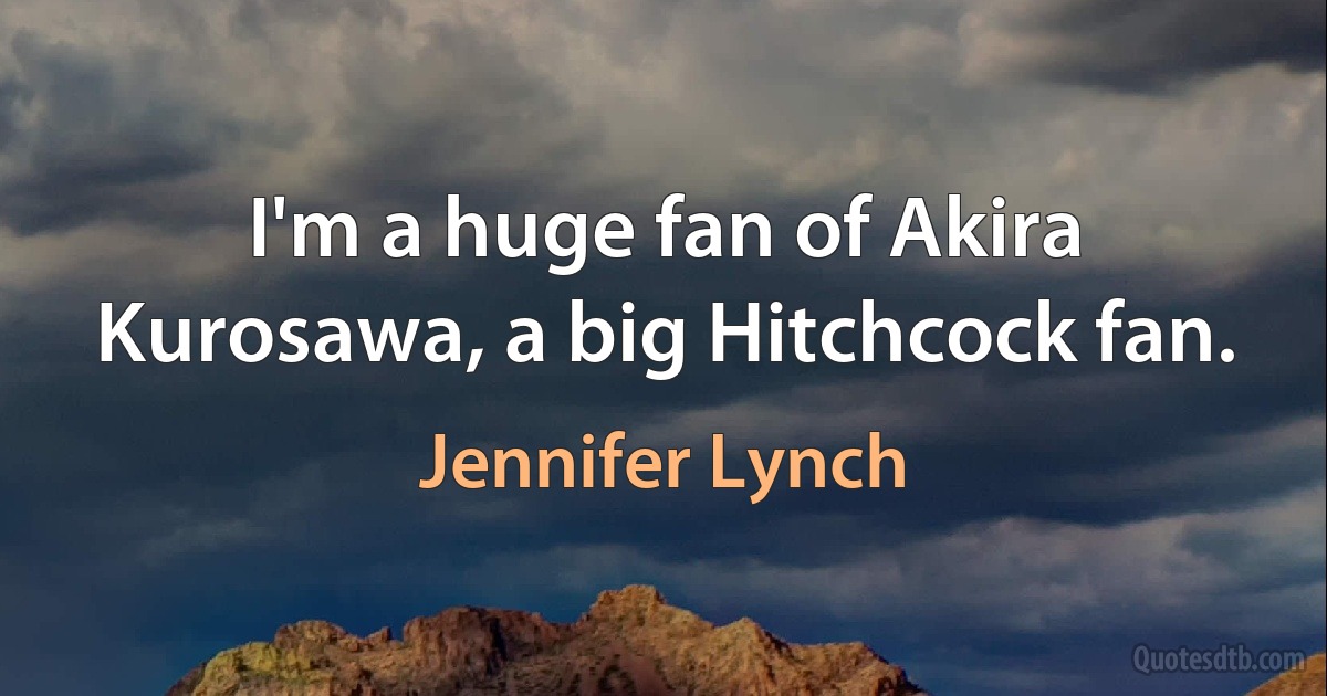 I'm a huge fan of Akira Kurosawa, a big Hitchcock fan. (Jennifer Lynch)