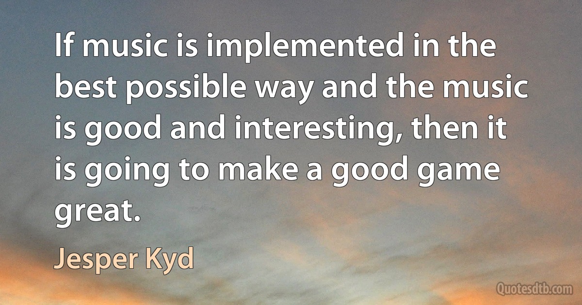 If music is implemented in the best possible way and the music is good and interesting, then it is going to make a good game great. (Jesper Kyd)