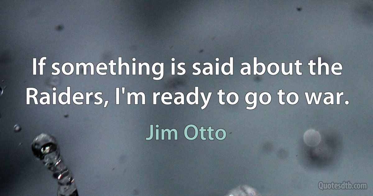 If something is said about the Raiders, I'm ready to go to war. (Jim Otto)