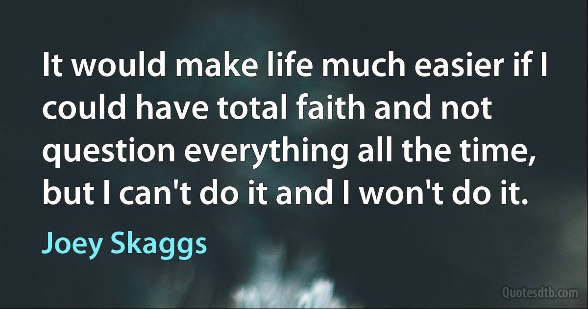 It would make life much easier if I could have total faith and not question everything all the time, but I can't do it and I won't do it. (Joey Skaggs)