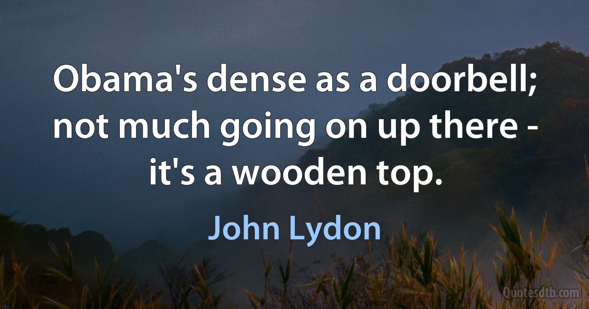 Obama's dense as a doorbell; not much going on up there - it's a wooden top. (John Lydon)