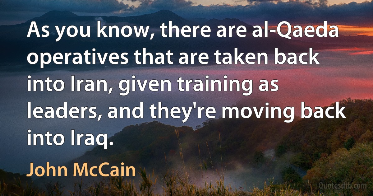 As you know, there are al-Qaeda operatives that are taken back into Iran, given training as leaders, and they're moving back into Iraq. (John McCain)