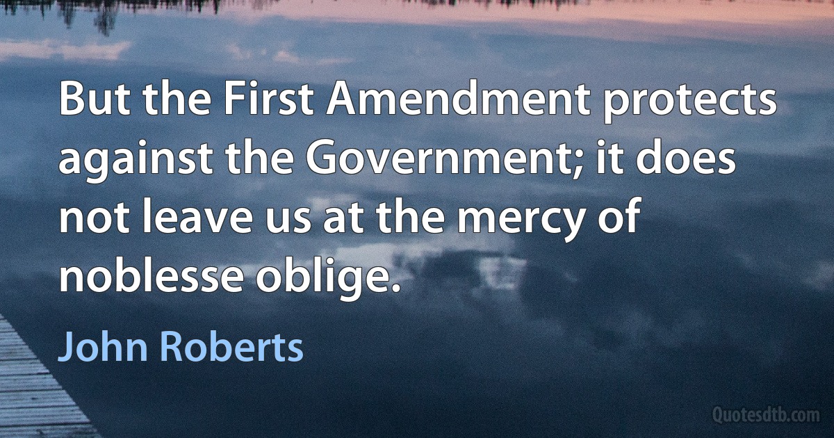 But the First Amendment protects against the Government; it does not leave us at the mercy of noblesse oblige. (John Roberts)