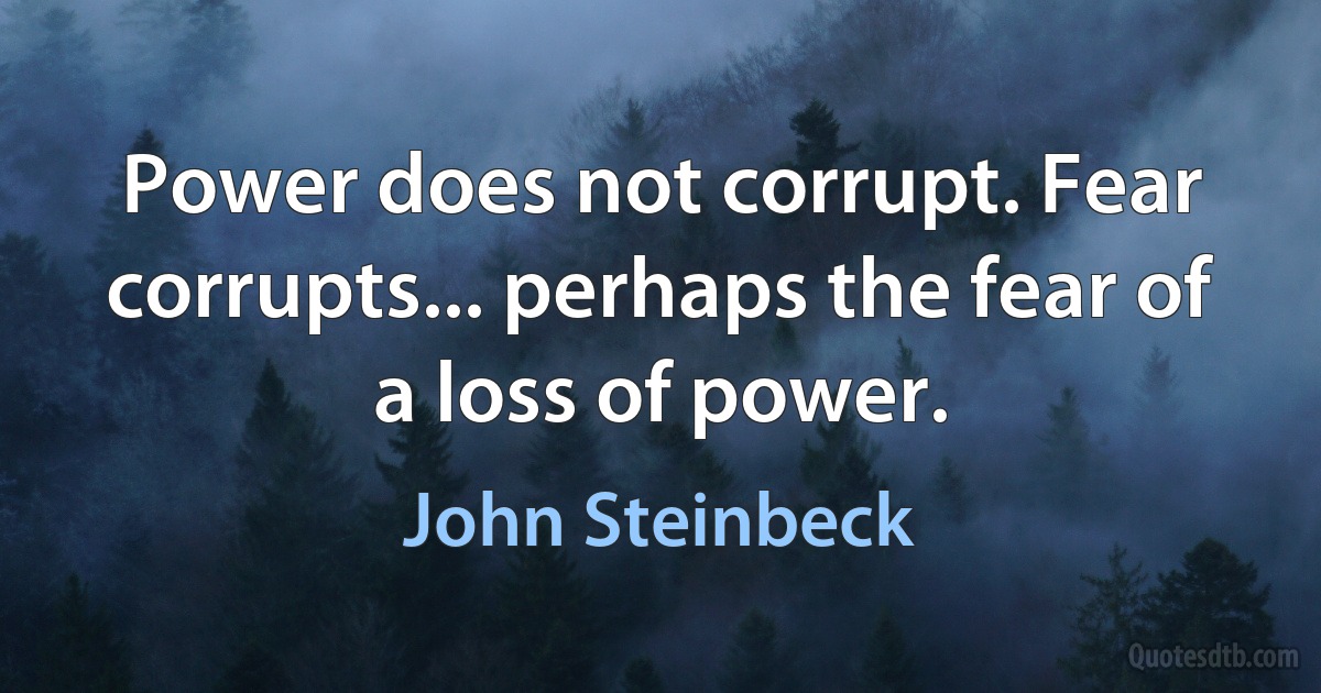 Power does not corrupt. Fear corrupts... perhaps the fear of a loss of power. (John Steinbeck)