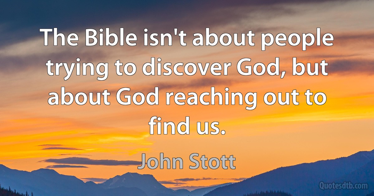 The Bible isn't about people trying to discover God, but about God reaching out to find us. (John Stott)