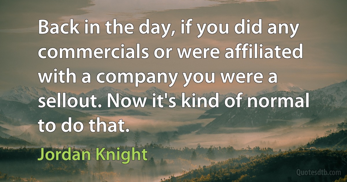 Back in the day, if you did any commercials or were affiliated with a company you were a sellout. Now it's kind of normal to do that. (Jordan Knight)