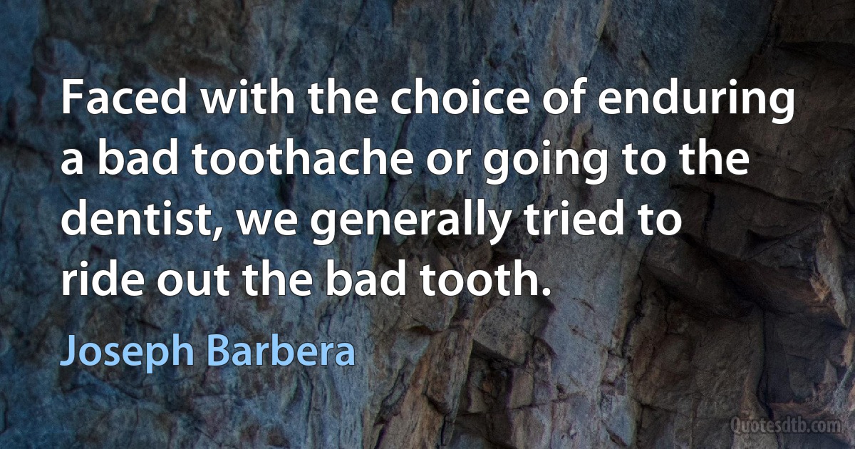 Faced with the choice of enduring a bad toothache or going to the dentist, we generally tried to ride out the bad tooth. (Joseph Barbera)