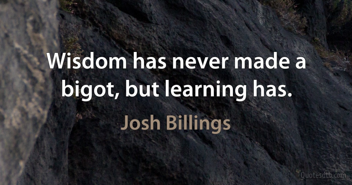 Wisdom has never made a bigot, but learning has. (Josh Billings)