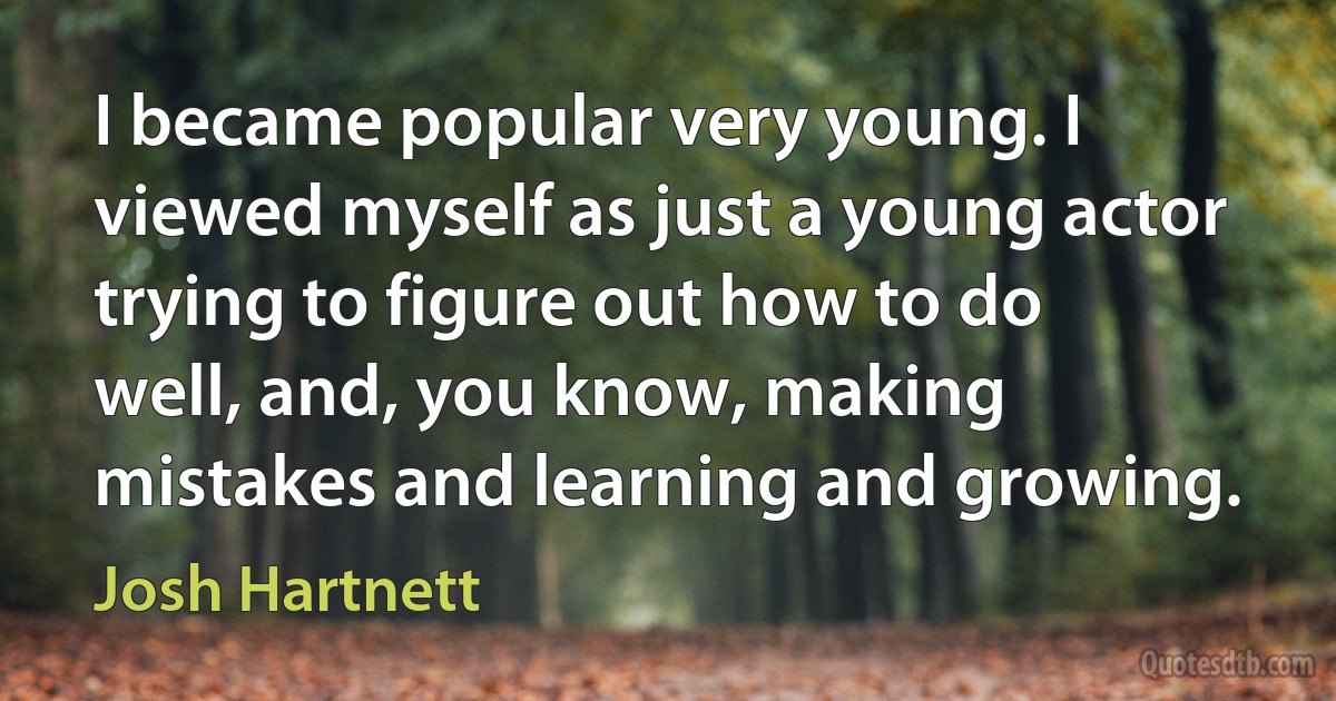 I became popular very young. I viewed myself as just a young actor trying to figure out how to do well, and, you know, making mistakes and learning and growing. (Josh Hartnett)