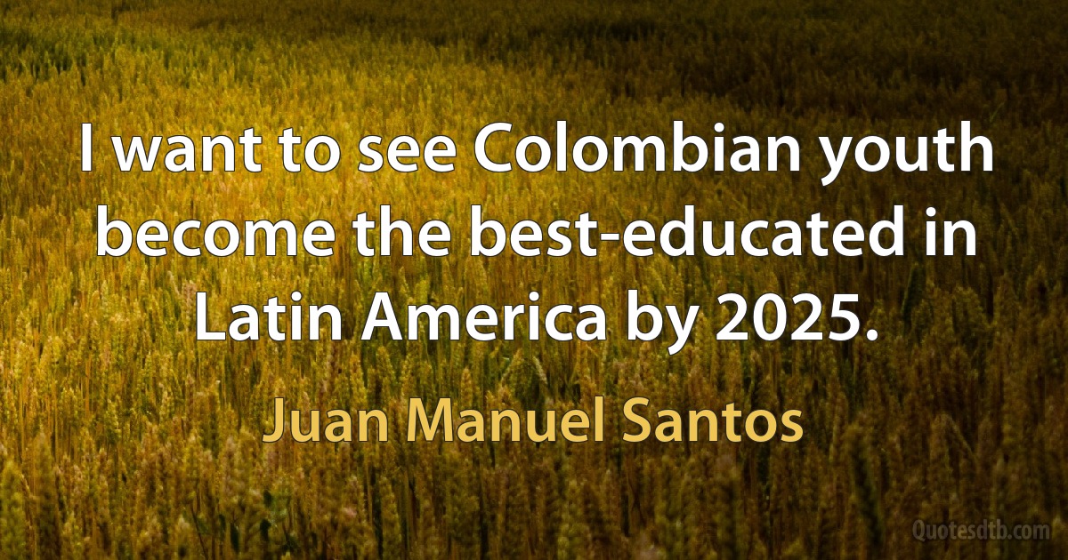 I want to see Colombian youth become the best-educated in Latin America by 2025. (Juan Manuel Santos)