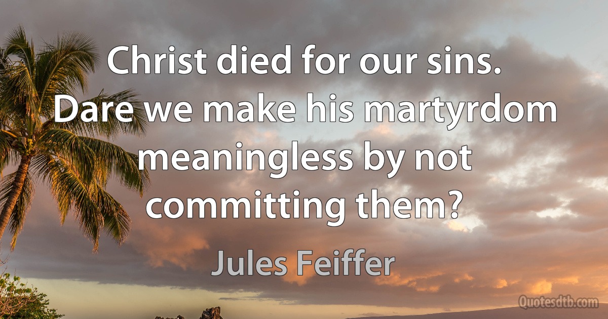 Christ died for our sins. Dare we make his martyrdom meaningless by not committing them? (Jules Feiffer)