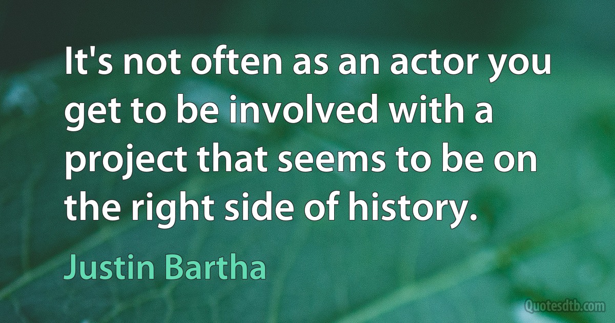 It's not often as an actor you get to be involved with a project that seems to be on the right side of history. (Justin Bartha)