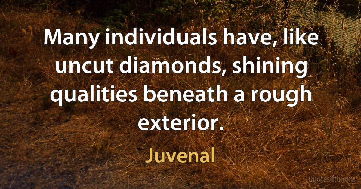 Many individuals have, like uncut diamonds, shining qualities beneath a rough exterior. (Juvenal)