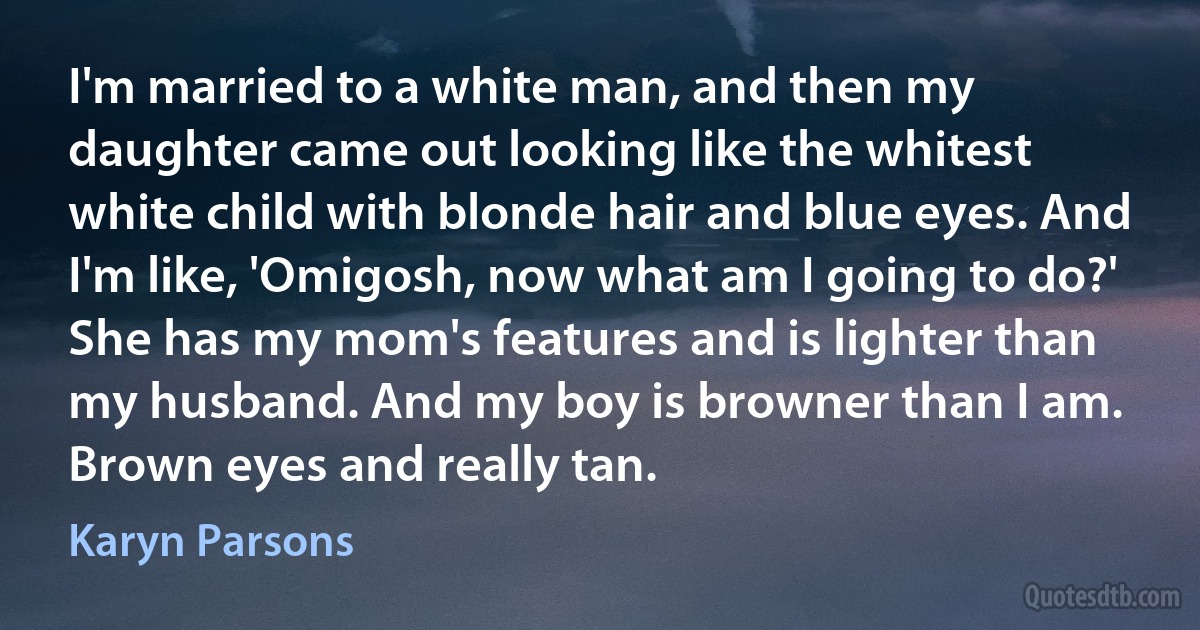 I'm married to a white man, and then my daughter came out looking like the whitest white child with blonde hair and blue eyes. And I'm like, 'Omigosh, now what am I going to do?' She has my mom's features and is lighter than my husband. And my boy is browner than I am. Brown eyes and really tan. (Karyn Parsons)