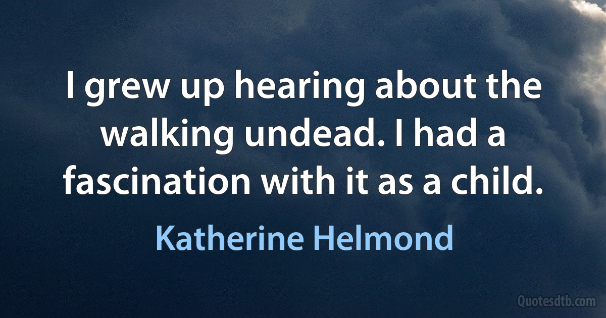 I grew up hearing about the walking undead. I had a fascination with it as a child. (Katherine Helmond)