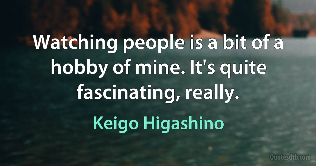 Watching people is a bit of a hobby of mine. It's quite fascinating, really. (Keigo Higashino)