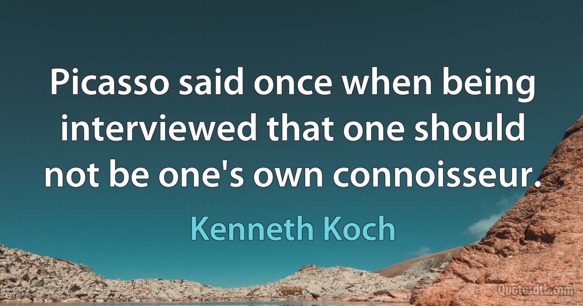 Picasso said once when being interviewed that one should not be one's own connoisseur. (Kenneth Koch)