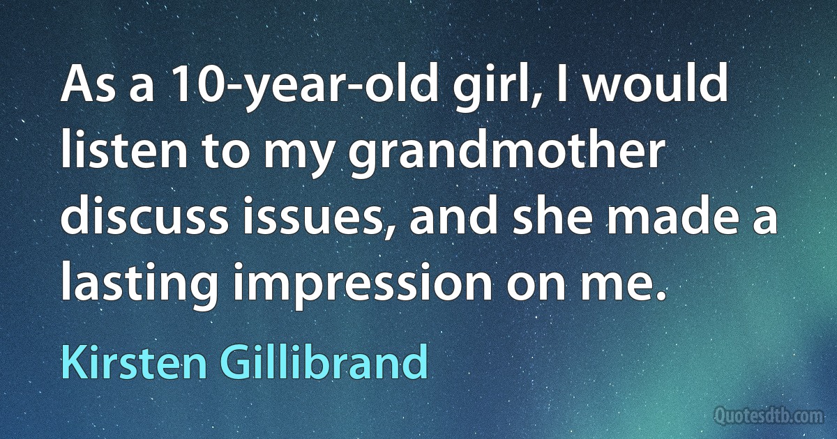 As a 10-year-old girl, I would listen to my grandmother discuss issues, and she made a lasting impression on me. (Kirsten Gillibrand)