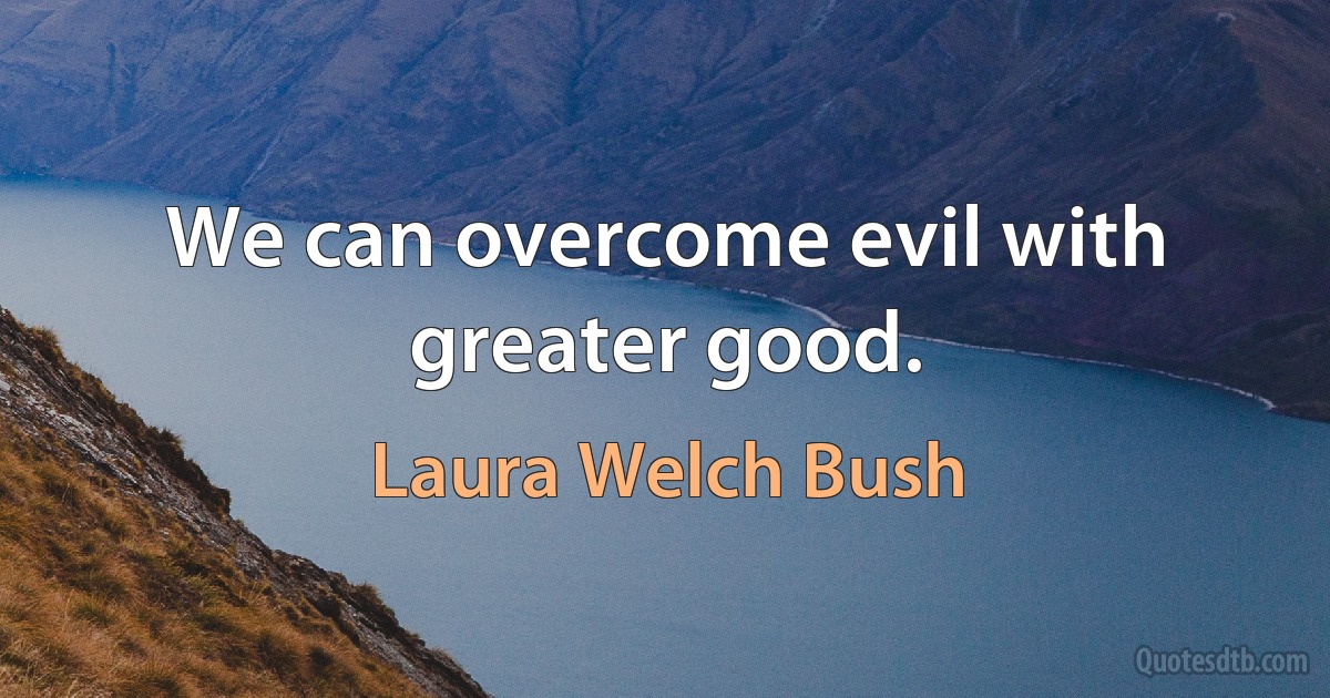 We can overcome evil with greater good. (Laura Welch Bush)