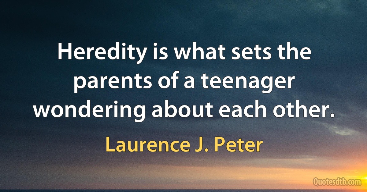 Heredity is what sets the parents of a teenager wondering about each other. (Laurence J. Peter)