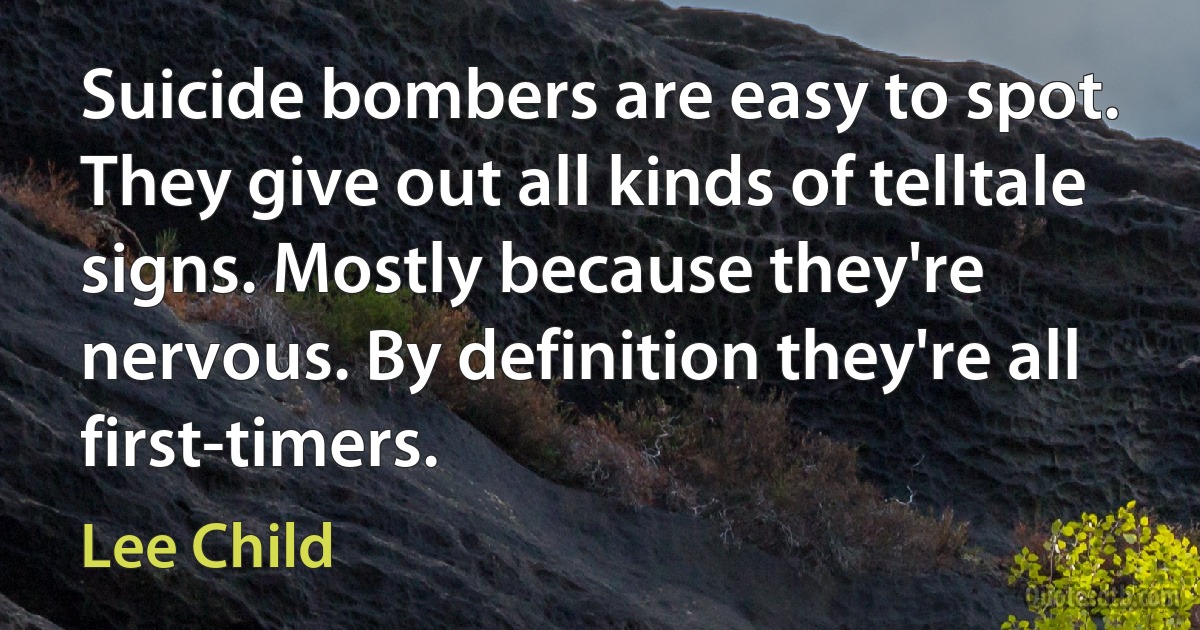 Suicide bombers are easy to spot. They give out all kinds of telltale signs. Mostly because they're nervous. By definition they're all first-timers. (Lee Child)