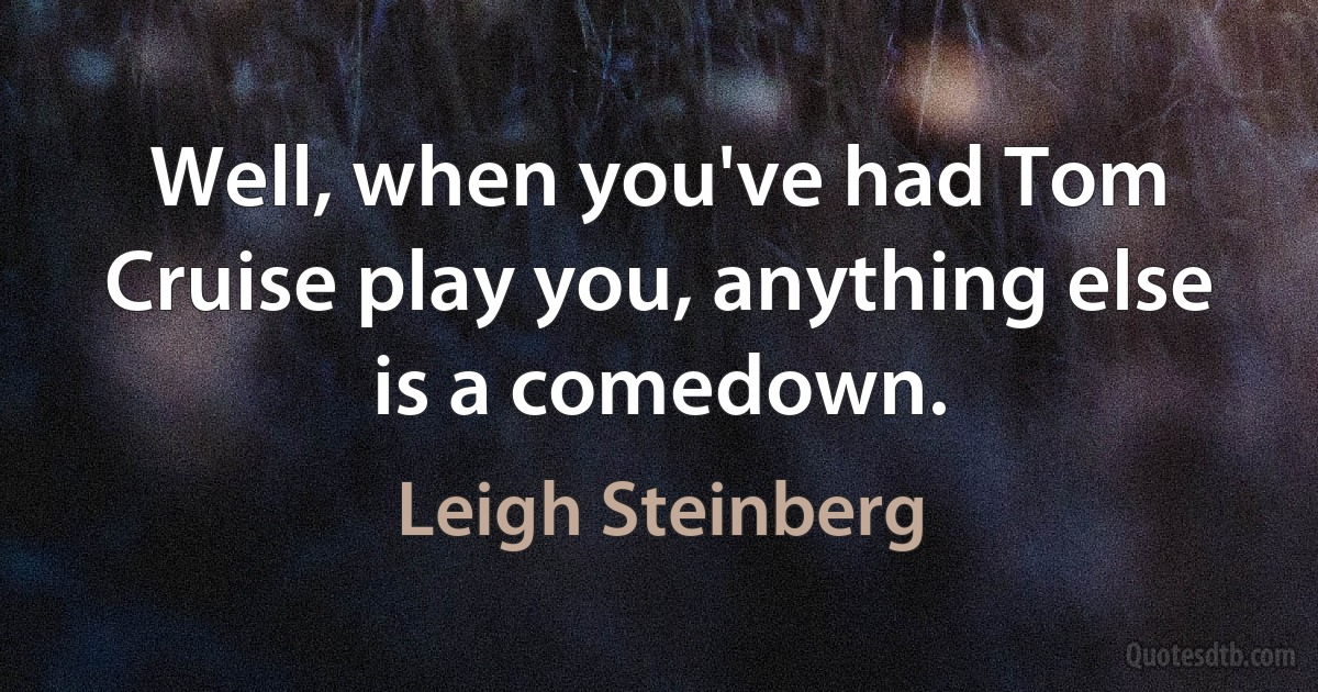 Well, when you've had Tom Cruise play you, anything else is a comedown. (Leigh Steinberg)