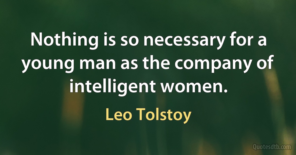 Nothing is so necessary for a young man as the company of intelligent women. (Leo Tolstoy)