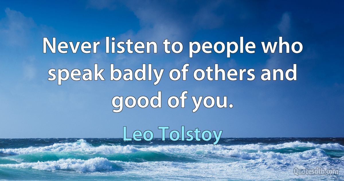 Never listen to people who speak badly of others and good of you. (Leo Tolstoy)